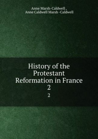 Anne Marsh-Caldwell History of the Protestant Reformation in France. 2