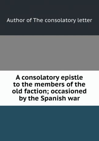 A consolatory epistle to the members of the old faction; occasioned by the Spanish war