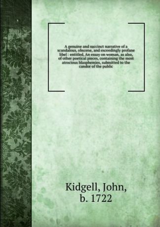 John Kidgell A genuine and succinct narrative of a scandalous, obscene, and exceedingly profane libel : entitled, An essay on woman, as also, of other poetical pieces, containing the most atrocious blasphemies, submitted to the candor of the public