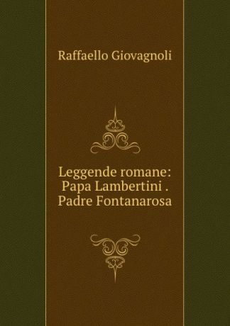 Raffaello Giovagnoli Leggende romane: Papa Lambertini . Padre Fontanarosa .