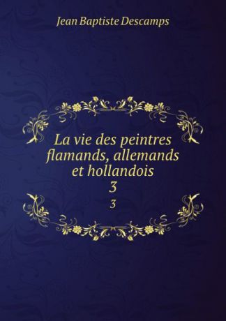 Jean Baptiste Descamps La vie des peintres flamands, allemands et hollandois. 3