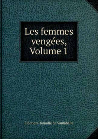 Éléonore Tenaille de Vaulabelle Les femmes vengees, Volume 1