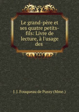 J.J. Fouqueau de Pussy Le grand-pere et ses quatre petits-fils: Livre de lecture, a l.usage des .