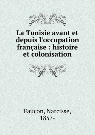 Narcisse Faucon La Tunisie avant et depuis l.occupation francaise : histoire et colonisation
