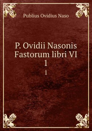 Publius Ovidius Naso P. Ovidii Nasonis Fastorum libri VI. 1