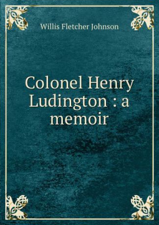 Willis Fletcher Johnson Colonel Henry Ludington : a memoir