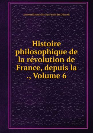 Antoine Étienne Nicolas Fantin des Odoards Histoire philosophique de la revolution de France, depuis la ., Volume 6