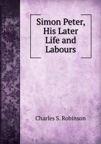 Charles S. Robinson Simon Peter, His Later Life and Labours