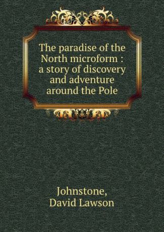 David Lawson Johnstone The paradise of the North microform : a story of discovery and adventure around the Pole