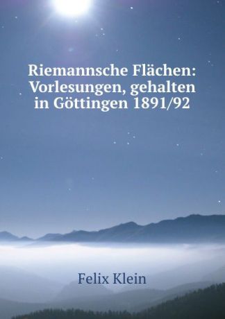 Felix Klein Riemannsche Flachen: Vorlesungen, gehalten in Gottingen 1891/92