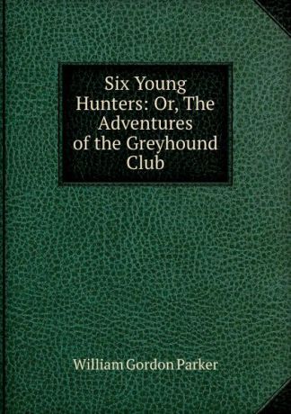 William Gordon Parker Six Young Hunters: Or, The Adventures of the Greyhound Club
