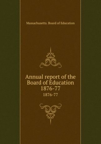 Massachusetts. Board of Education Annual report of the Board of Education. 1876-77