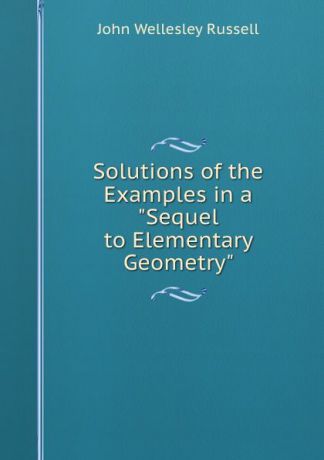 John Wellesley Russell Solutions of the Examples in a "Sequel to Elementary Geometry"