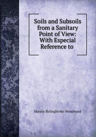 Horace B. Woodward Soils and Subsoils from a Sanitary Point of View: With Especial Reference to .