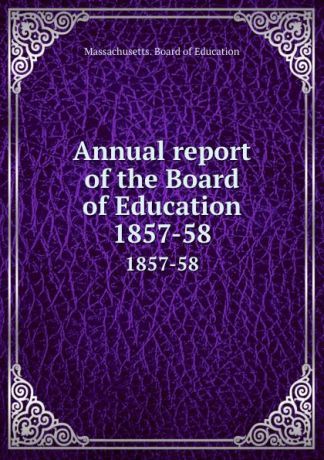 Massachusetts. Board of Education Annual report of the Board of Education. 1857-58