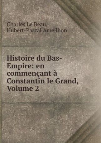 Charles le Beau Histoire du Bas-Empire: en commencant a Constantin le Grand, Volume 2