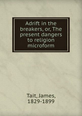 James Tait Adrift in the breakers, or, The present dangers to religion microform
