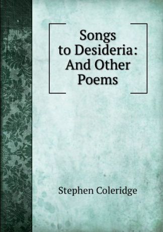 Stephen Coleridge Songs to Desideria: And Other Poems