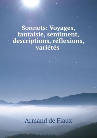Armand de Flaux Sonnets: Voyages, fantaisie, sentiment, descriptions, reflexions, varietes .