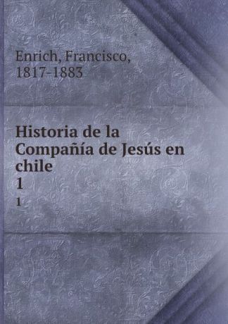 Francisco Enrich Historia de la Compania de Jesus en chile. 1