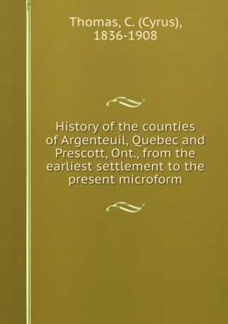 Cyrus Thomas History of the counties of Argenteuil, Quebec and Prescott, Ont., from the earliest settlement to the present microform