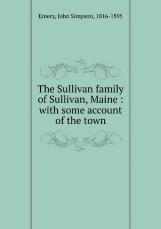 John Simpson Emery The Sullivan family of Sullivan, Maine : with some account of the town