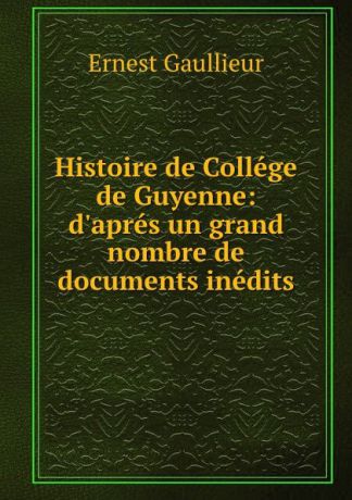 Ernest Gaullieur Histoire de College de Guyenne: d.apres un grand nombre de documents inedits
