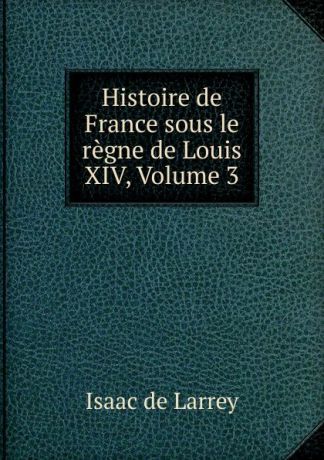 Isaac de Larrey Histoire de France sous le regne de Louis XIV, Volume 3