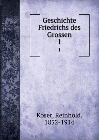 Reinhold Koser Geschichte Friedrichs des Grossen. 1