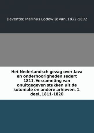 Marinus Lodewijk van Deventer Het Nederlandsch gezag over Java en onderhoorigheden sedert 1811. Verzameling van onuitgegeven stukken uit de koloniale en andere arhieven. 1. deel, 1811-1820