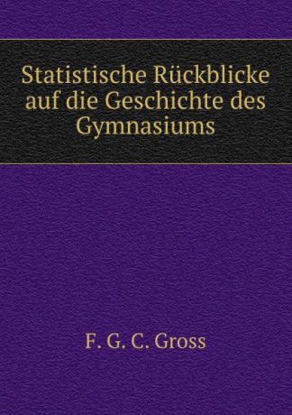 F.G. C. Gross Statistische Ruckblicke auf die Geschichte des Gymnasiums