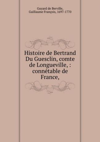 Guyard de Berville Histoire de Bertrand Du Guesclin, comte de Longueville, : connetable de France,