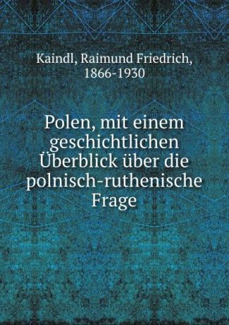 Raimund Friedrich Kaindl Polen, mit einem geschichtlichen Uberblick uber die polnisch-ruthenische Frage