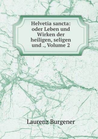 Laurenz Burgener Helvetia sancta: oder Leben und Wirken der heiligen, seligen und ., Volume 2