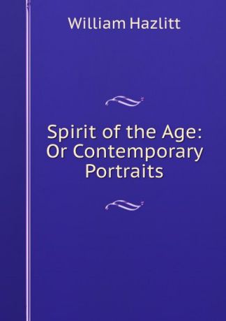 William Hazlitt Spirit of the Age: Or Contemporary Portraits