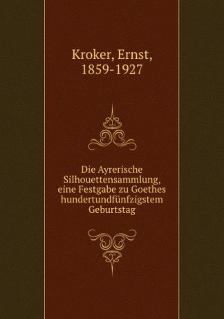 Ernst Kroker Die Ayrerische Silhouettensammlung, eine Festgabe zu Goethes hundertundfunfzigstem Geburtstag