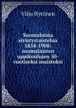 Viljo Hytonen Suomalaista sivistystaistelua 1858-1908: suomalaisten oppikoulujen 50-vuotiseksi muistoksi