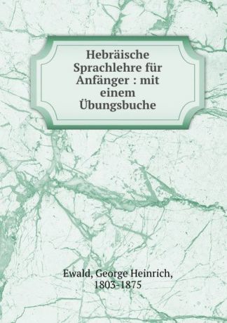 George Heinrich Ewald Hebraische Sprachlehre fur Anfanger : mit einem Ubungsbuche