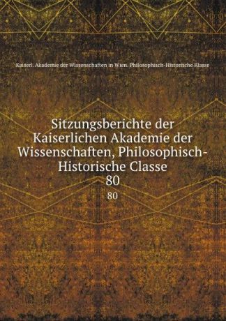 Sitzungsberichte der Kaiserlichen Akademie der Wissenschaften, Philosophisch-Historische Classe. 80