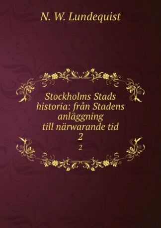 N.W. Lundequist Stockholms Stads historia: fran Stadens anlaggning till narwarande tid. 2