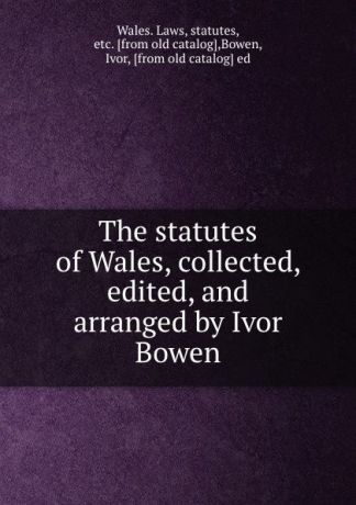 Wales. Laws The statutes of Wales, collected, edited, and arranged by Ivor Bowen