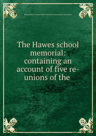 The Hawes school memorial: containing an account of five re-unions of the .