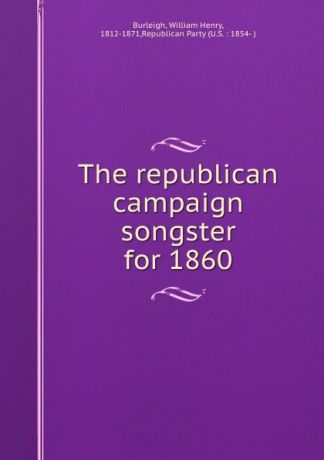 William Henry Burleigh The republican campaign songster for 1860