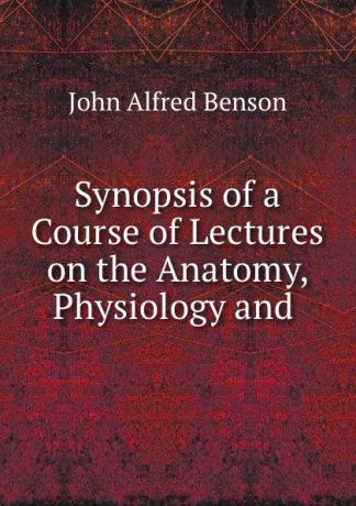 John Alfred Benson Synopsis of a Course of Lectures on the Anatomy, Physiology and .