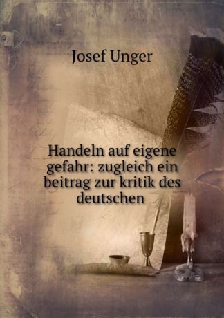 Josef Unger Handeln auf eigene gefahr: zugleich ein beitrag zur kritik des deutschen .