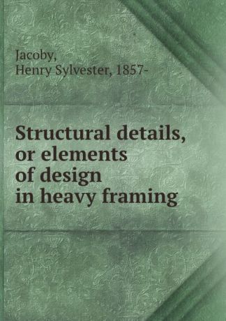 Henry Sylvester Jacoby Structural details, or elements of design in heavy framing