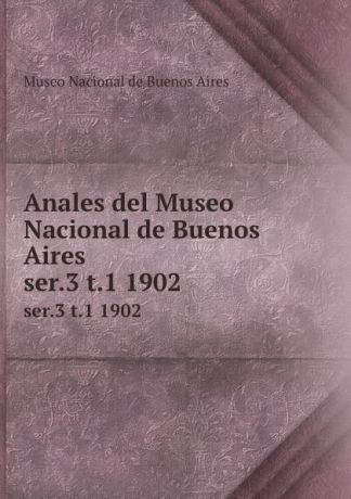 Museo Nacional de Buenos Aires Anales del Museo Nacional de Buenos Aires. ser.3 t.1 1902