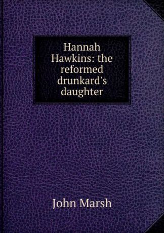 John Marsh Hannah Hawkins: the reformed drunkard.s daughter