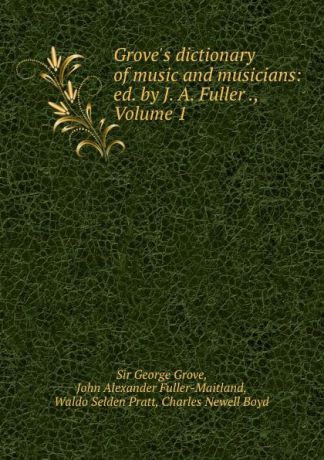 George Grove Grove.s dictionary of music and musicians: ed. by J. A. Fuller ., Volume 1