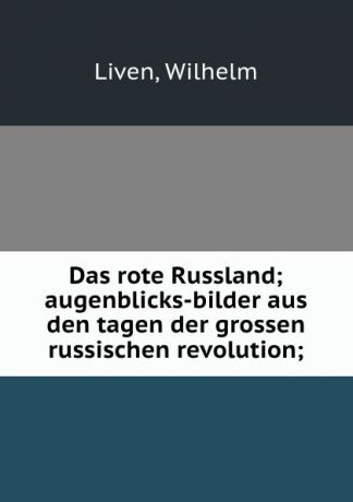 Wilhelm Liven Das rote Russland; augenblicks-bilder aus den tagen der grossen russischen revolution;
